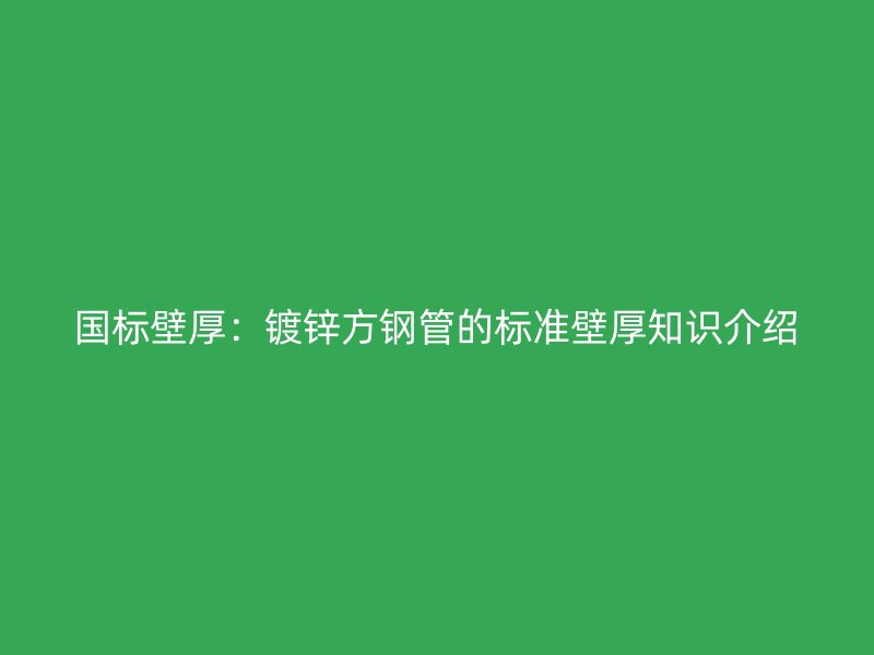 國標(biāo)壁厚：鍍鋅方鋼管的標(biāo)準(zhǔn)壁厚知識介紹