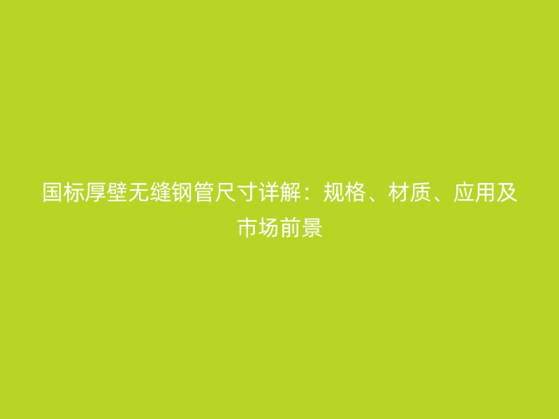 國標(biāo)厚壁無縫鋼管尺寸詳解：規(guī)格、材質(zhì)、應(yīng)用及市場前景