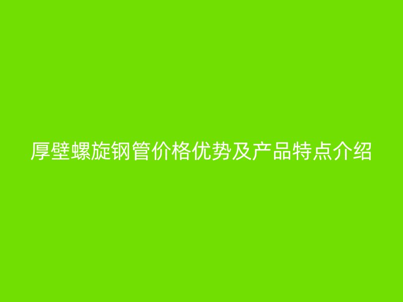 厚壁螺旋鋼管價(jià)格優(yōu)勢及產(chǎn)品特點(diǎn)介紹