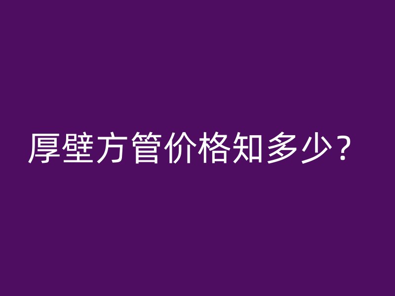 厚壁方管價(jià)格知多少？