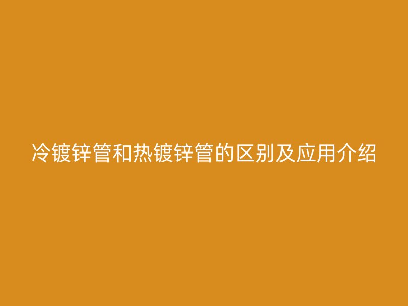 冷鍍鋅管和熱鍍鋅管的區(qū)別及應(yīng)用介紹
