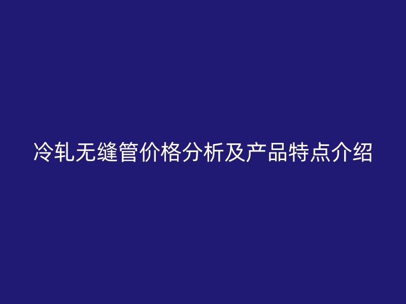 冷軋無縫管價(jià)格分析及產(chǎn)品特點(diǎn)介紹