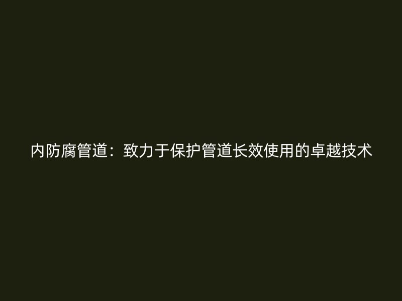 內(nèi)防腐管道：致力于保護(hù)管道長效使用的卓越技術(shù)