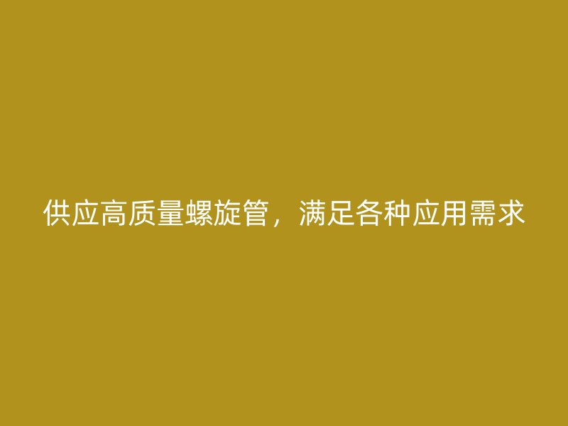 供應(yīng)高質(zhì)量螺旋管，滿足各種應(yīng)用需求