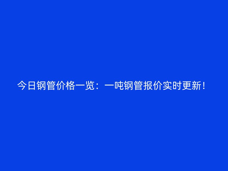 今日鋼管價格一覽：一噸鋼管報價實時更新！