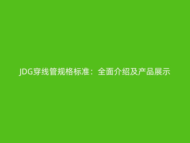 JDG穿線管規(guī)格標(biāo)準(zhǔn)：全面介紹及產(chǎn)品展示