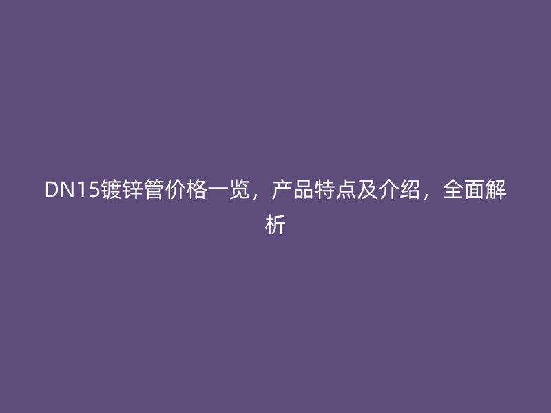 DN15鍍鋅管價(jià)格一覽，產(chǎn)品特點(diǎn)及介紹，全面解析