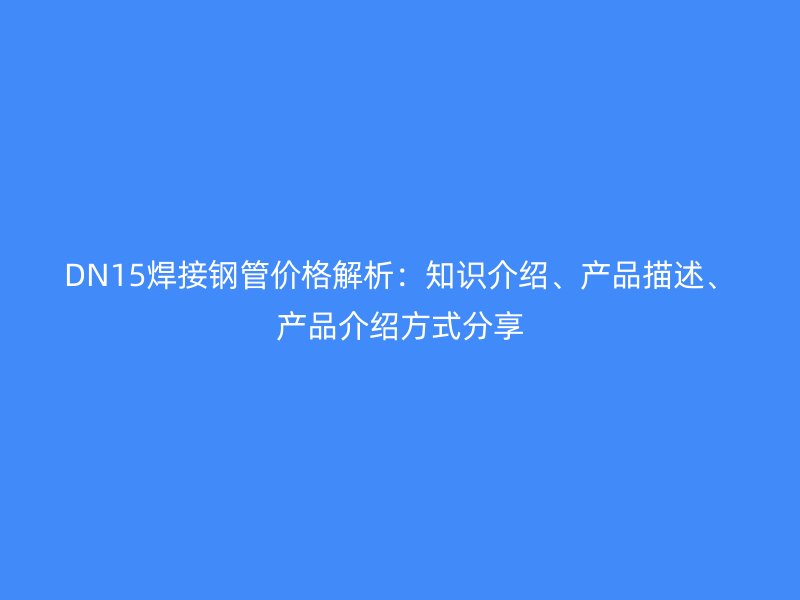 DN15焊接鋼管價(jià)格解析：知識介紹、產(chǎn)品描述、產(chǎn)品介紹方式分享