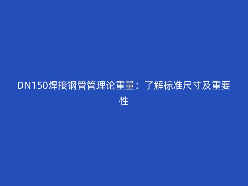 DN150焊接鋼管管理論重量：了解標(biāo)準(zhǔn)尺寸及重要性