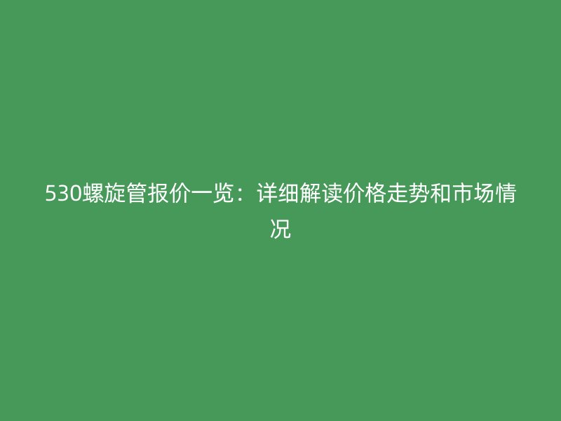 530螺旋管報價一覽：詳細解讀價格走勢和市場情況