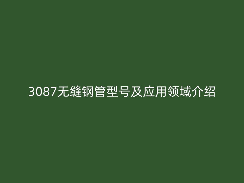 3087無(wú)縫鋼管型號(hào)及應(yīng)用領(lǐng)域介紹
