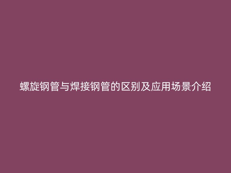 螺旋鋼管與焊接鋼管的區(qū)別及應(yīng)用場景介紹