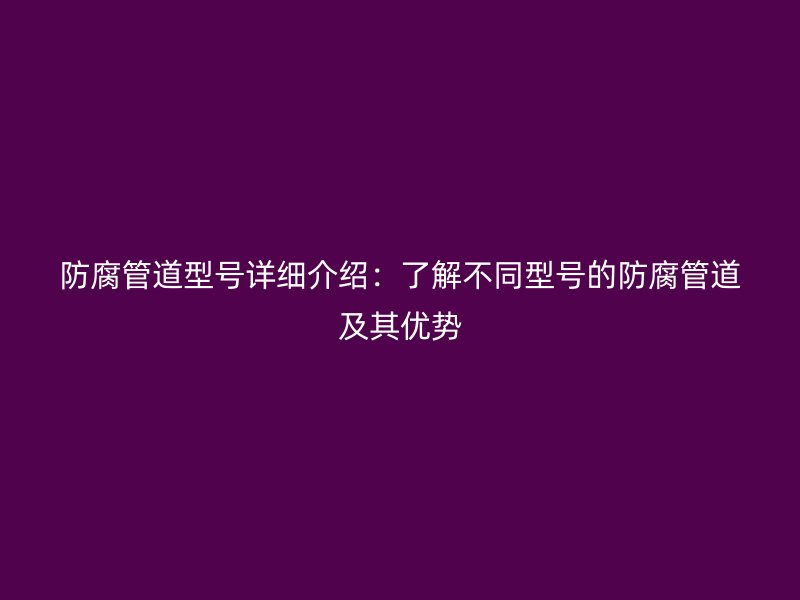 防腐管道型號詳細介紹：了解不同型號的防腐管道及其優(yōu)勢