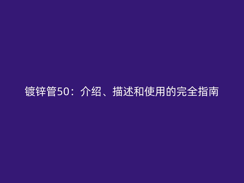 鍍鋅管50：介紹、描述和使用的完全指南