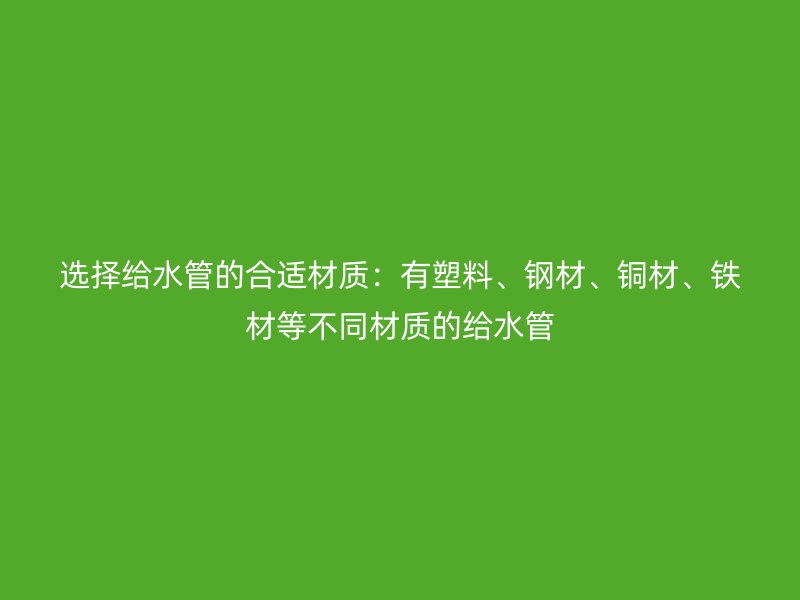選擇給水管的合適材質(zhì)：有塑料、鋼材、銅材、鐵材等不同材質(zhì)的給水管