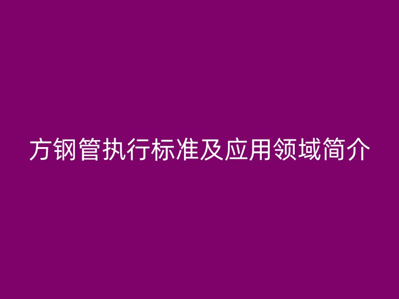 方鋼管執(zhí)行標(biāo)準(zhǔn)及應(yīng)用領(lǐng)域簡(jiǎn)介