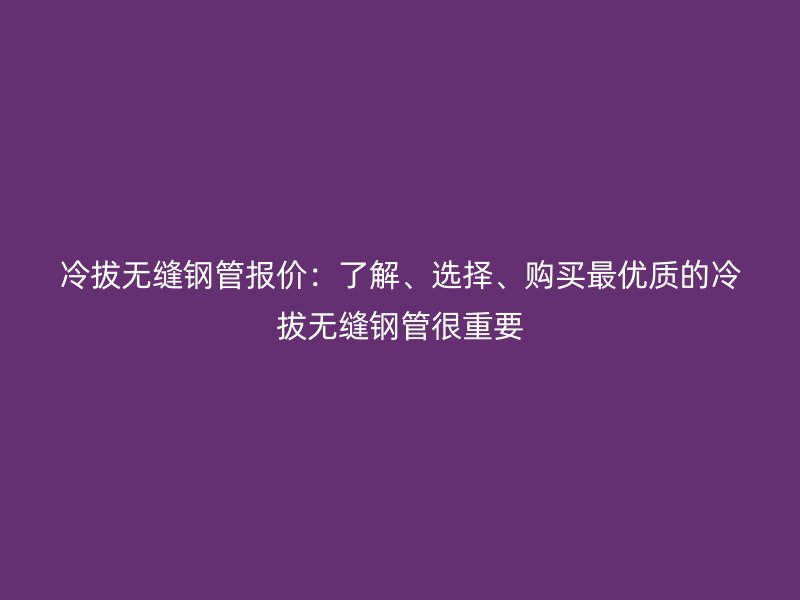 冷拔無縫鋼管報(bào)價(jià)：了解、選擇、購買最優(yōu)質(zhì)的冷拔無縫鋼管很重要