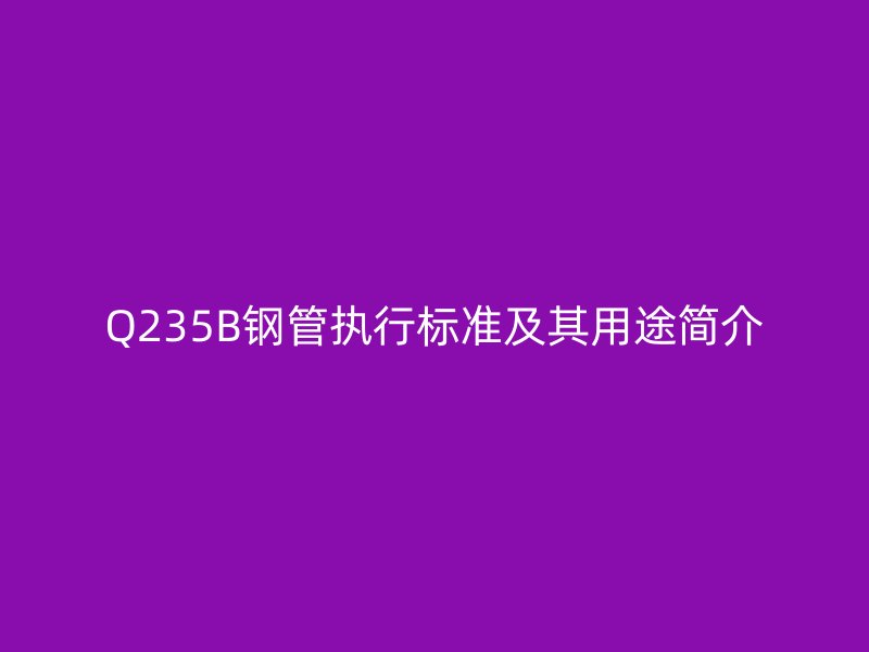Q235B鋼管執(zhí)行標準及其用途簡介