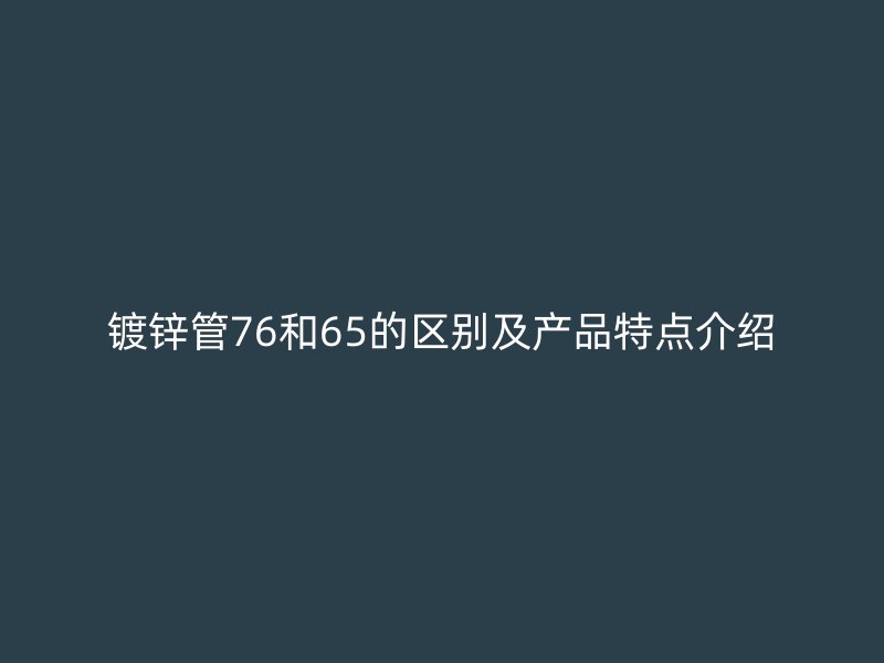 鍍鋅管76和65的區(qū)別及產(chǎn)品特點介紹
