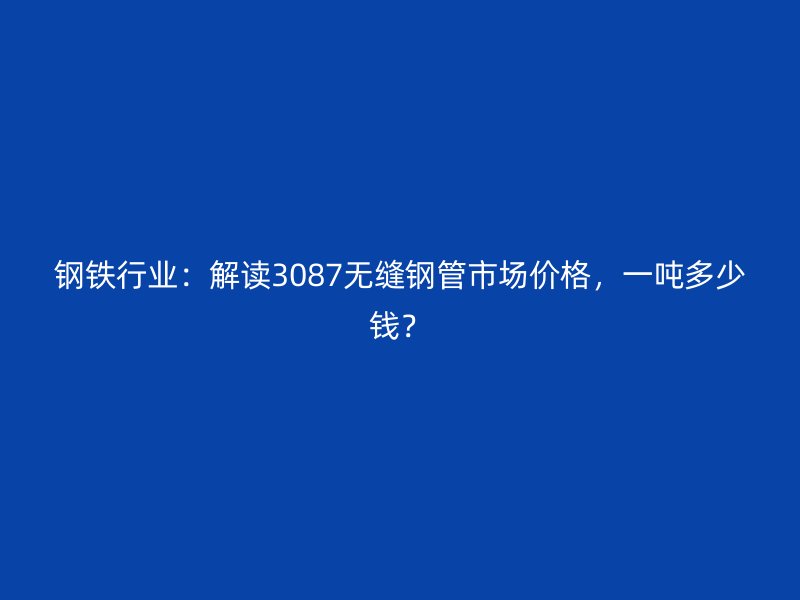 鋼鐵行業(yè)：解讀3087無縫鋼管市場價格，一噸多少錢？