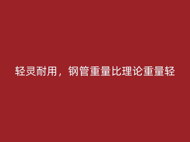 輕靈耐用，鋼管重量比理論重量輕