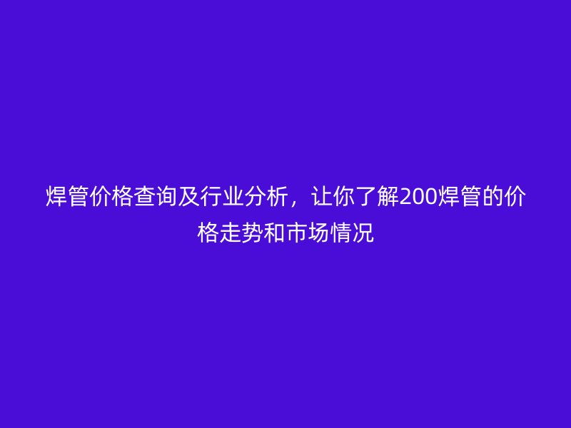 焊管價格查詢及行業(yè)分析，讓你了解200焊管的價格走勢和市場情況