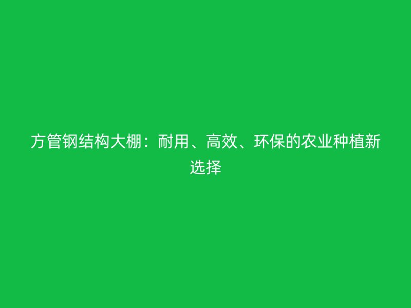 方管鋼結(jié)構(gòu)大棚：耐用、高效、環(huán)保的農(nóng)業(yè)種植新選擇