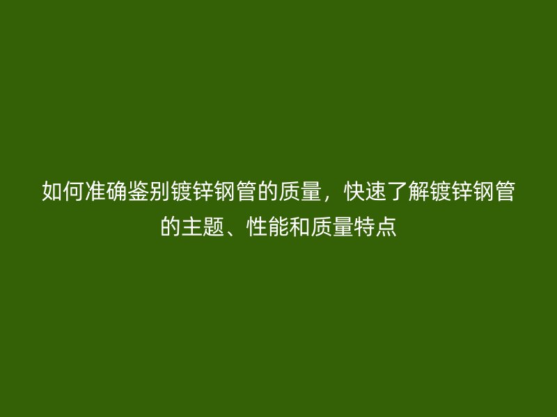 如何準確鑒別鍍鋅鋼管的質量，快速了解鍍鋅鋼管的主題、性能和質量特點