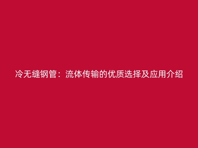 冷無縫鋼管：流體傳輸?shù)膬?yōu)質(zhì)選擇及應(yīng)用介紹