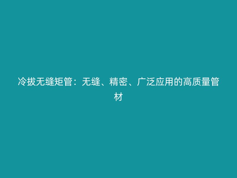 冷拔無縫矩管：無縫、精密、廣泛應用的高質量管材