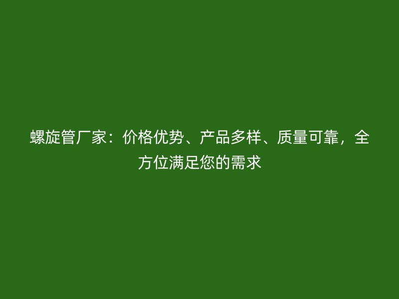 螺旋管廠家：價格優(yōu)勢、產(chǎn)品多樣、質(zhì)量可靠，全方位滿足您的需求
