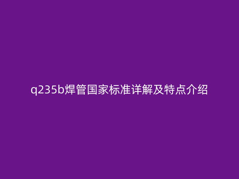 q235b焊管?chē)?guó)家標(biāo)準(zhǔn)詳解及特點(diǎn)介紹