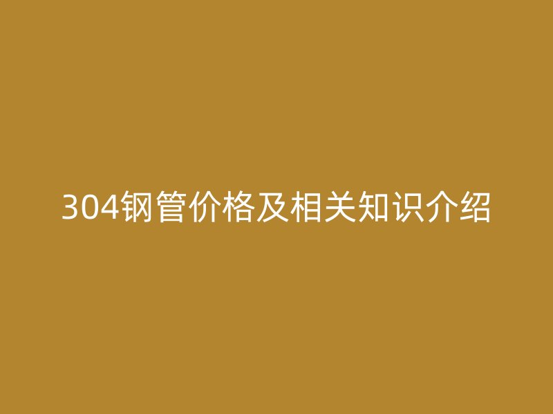 304鋼管價格及相關(guān)知識介紹