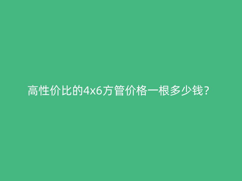 高性價比的4x6方管價格一根多少錢？