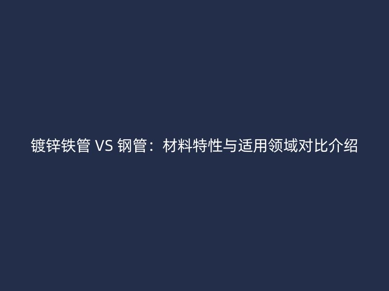 鍍鋅鐵管 VS 鋼管：材料特性與適用領域對比介紹