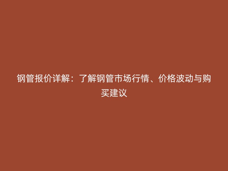 鋼管報(bào)價(jià)詳解：了解鋼管市場(chǎng)行情、價(jià)格波動(dòng)與購(gòu)買建議