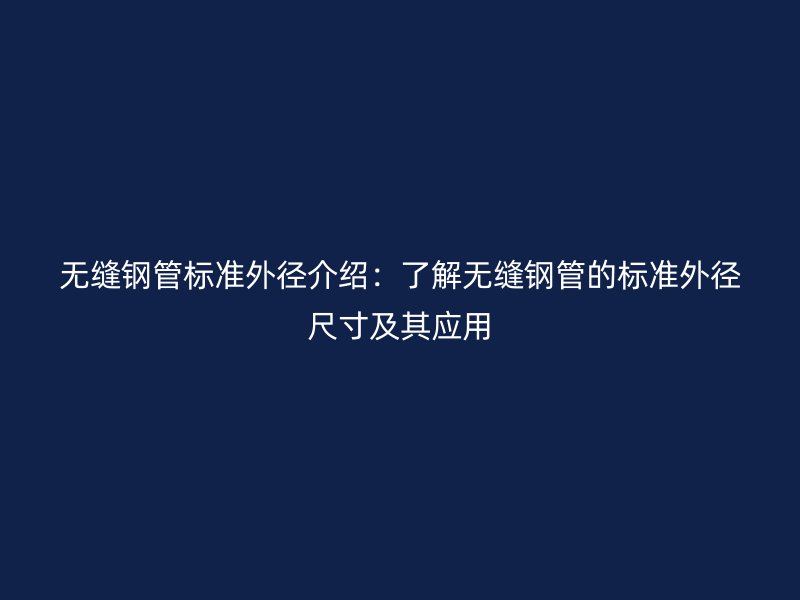 無縫鋼管標準外徑介紹:了解無縫鋼管的標準外徑尺寸及其應(yīng)用