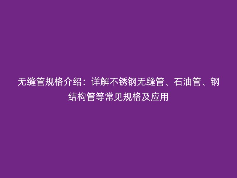 無縫管規(guī)格介紹：詳解不銹鋼無縫管、石油管、鋼結(jié)構(gòu)管等常見規(guī)格及應(yīng)用