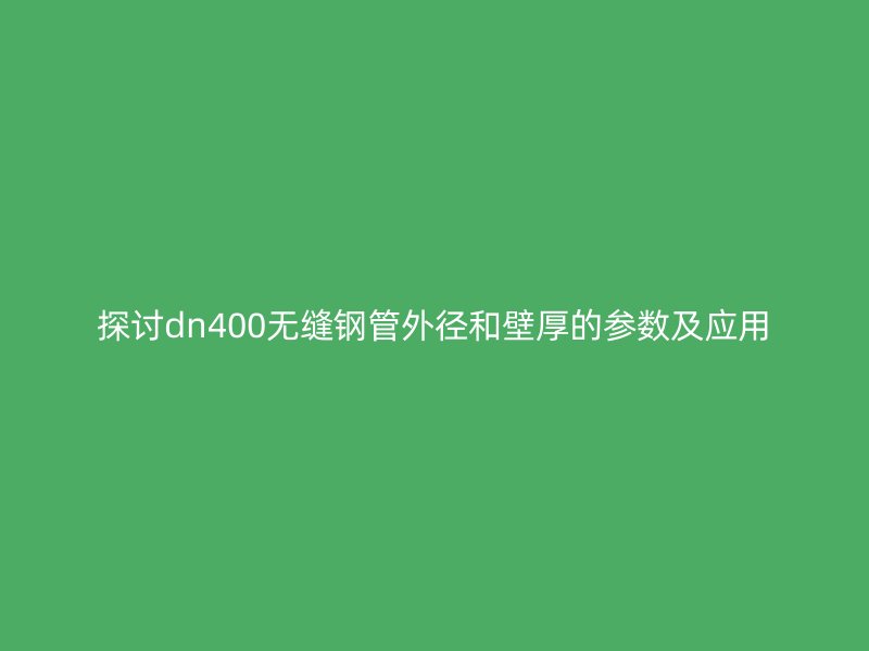 探討dn400無縫鋼管外徑和壁厚的參數(shù)及應用