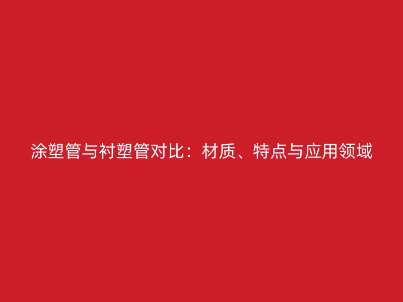 涂塑管與襯塑管對(duì)比：材質(zhì)、特點(diǎn)與應(yīng)用領(lǐng)域