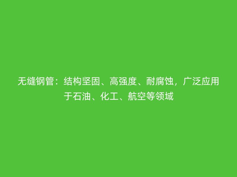 無縫鋼管：結構堅固、高強度、耐腐蝕，廣泛應用于石油、化工、航空等領域