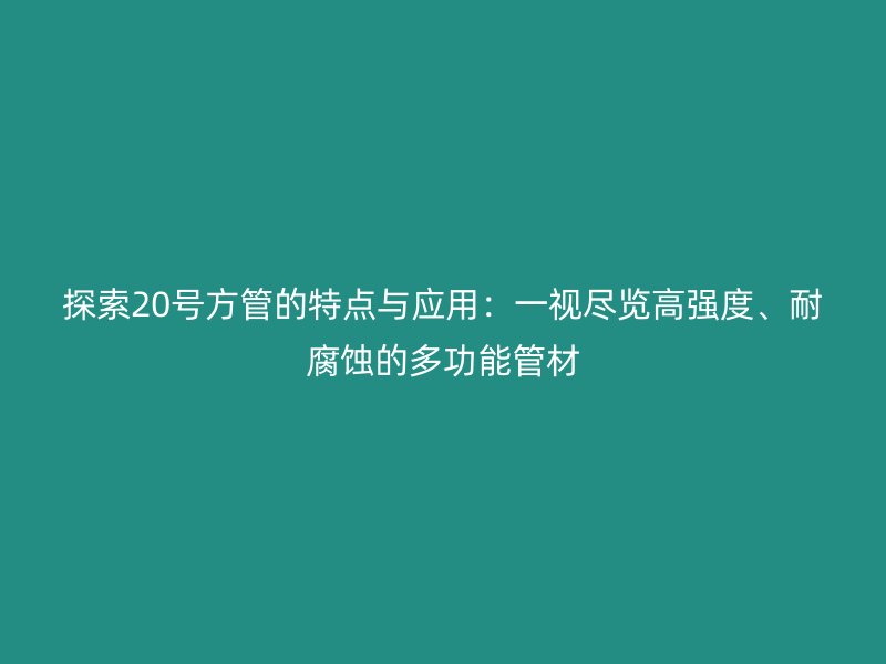 探索20號方管的特點與應(yīng)用:一視盡覽高強度、耐腐蝕的多功能管材