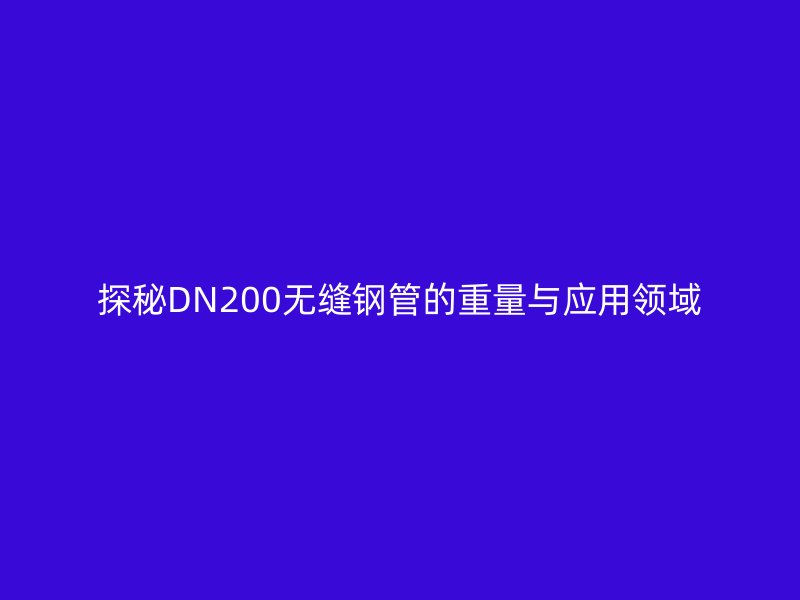 探秘DN200無縫鋼管的重量與應用領域