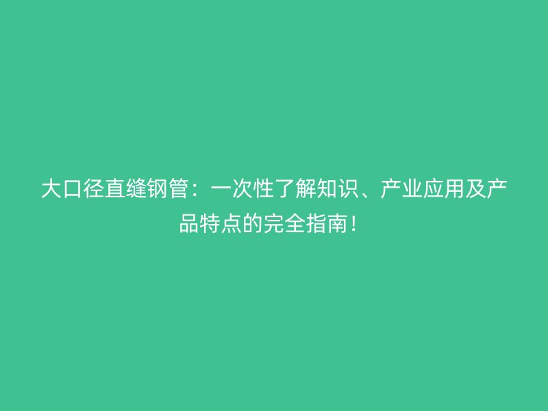 大口徑直縫鋼管：一次性了解知識、產業(yè)應用及產品特點的完全指南！