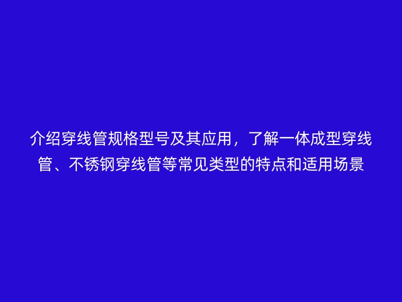 介紹穿線管規(guī)格型號(hào)及其應(yīng)用，了解一體成型穿線管、不銹鋼穿線管等常見類型的特點(diǎn)和適用場景