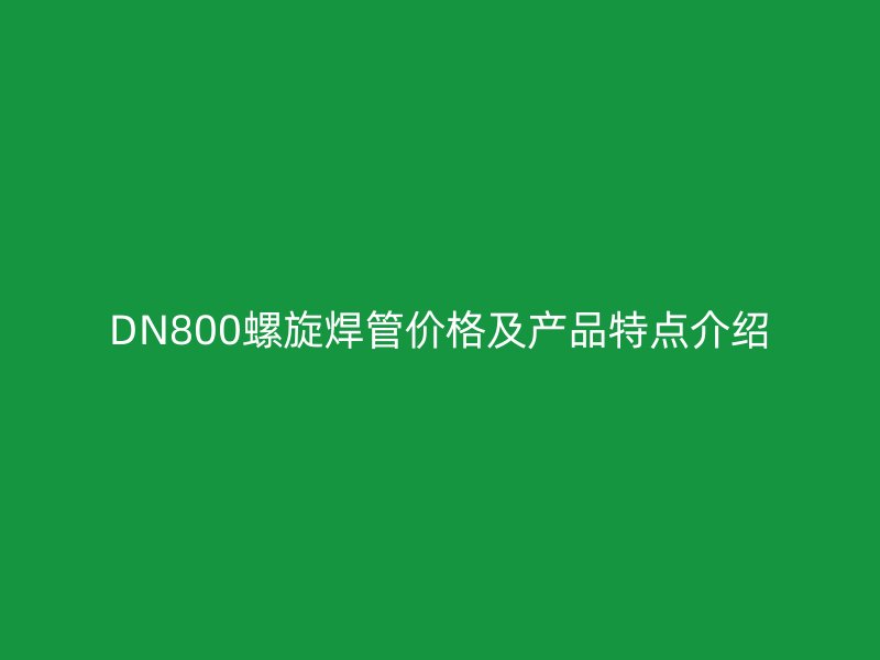 DN800螺旋焊管價格及產品特點介紹