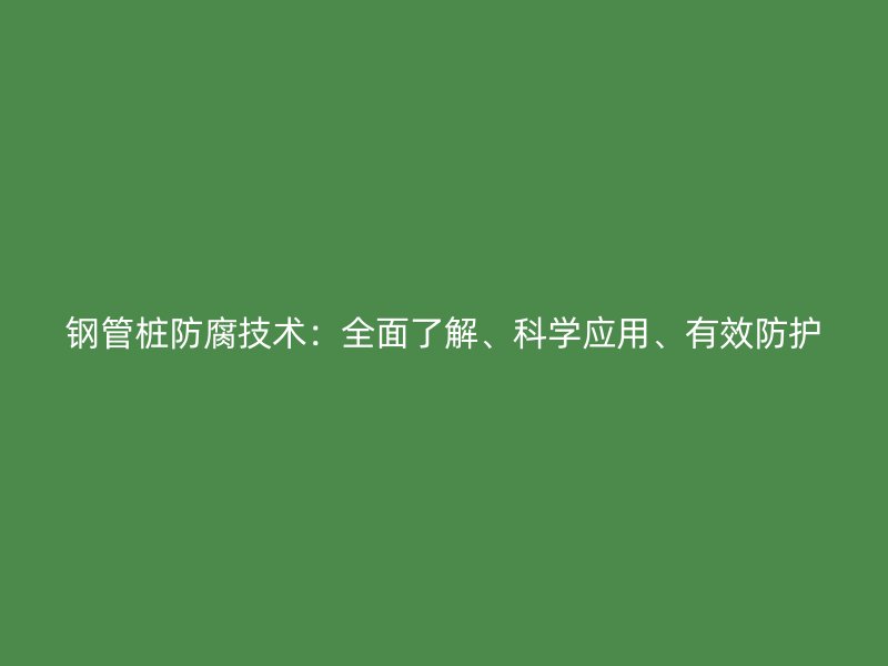鋼管樁防腐技術：全面了解、科學應用、有效防護