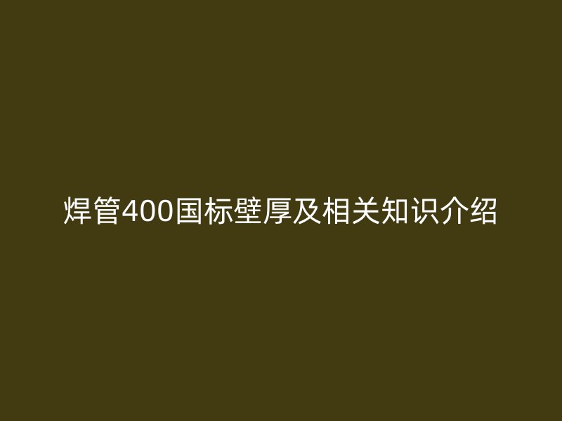 焊管400國標壁厚及相關(guān)知識介紹
