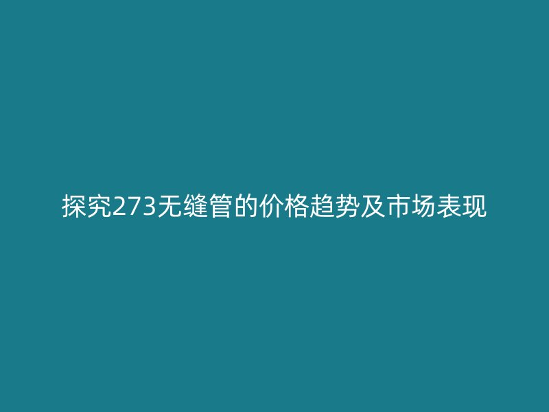 探究273無縫管的價格趨勢及市場表現