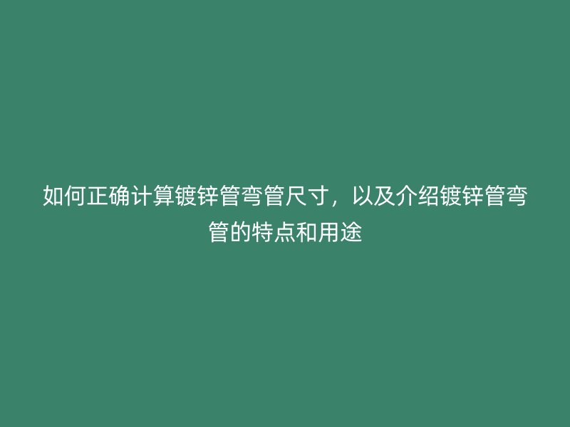 如何正確計算鍍鋅管彎管尺寸，以及介紹鍍鋅管彎管的特點和用途